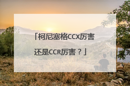 柯尼塞格CCX厉害还是CCR厉害？