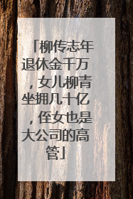 柳传志年退休金千万，女儿柳青坐拥几十亿，侄女也是大公司的高管