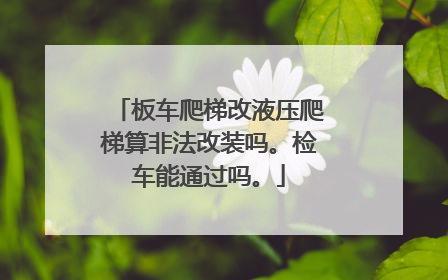 板车爬梯改液压爬梯算非法改装吗。检车能通过吗。