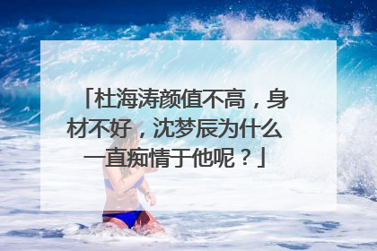杜海涛颜值不高，身材不好，沈梦辰为什么一直痴情于他呢？
