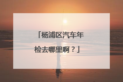 杨浦区汽车年检去哪里啊？