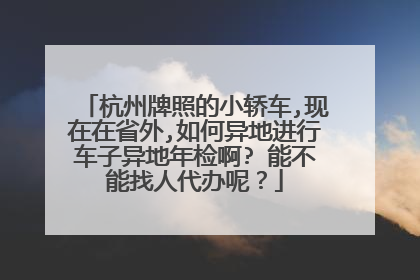 杭州牌照的小轿车,现在在省外,如何异地进行车子异地年检啊? 能不能找人代办呢？