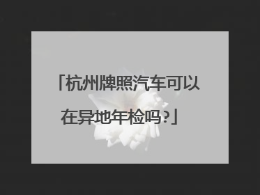 杭州牌照汽车可以在异地年检吗?