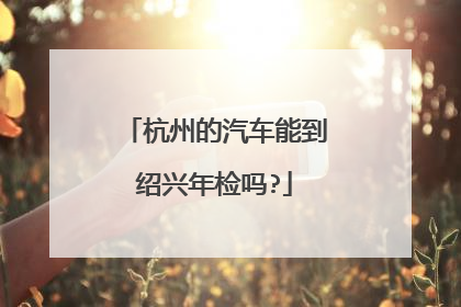 杭州的汽车能到绍兴年检吗?