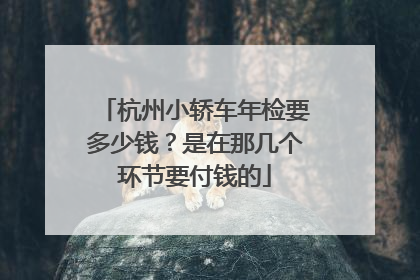 杭州小轿车年检要多少钱？是在那几个环节要付钱的