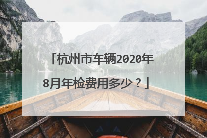 杭州市车辆2020年8月年检费用多少？