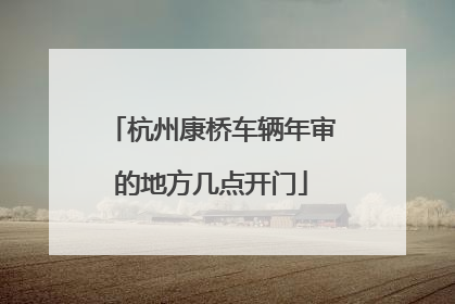 杭州康桥车辆年审的地方几点开门