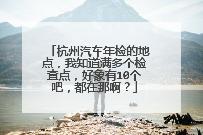 杭州汽车年检的地点，我知道满多个检查点，好象有10个吧，都在那啊？
