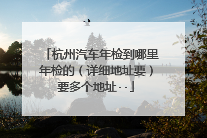 杭州汽车年检到哪里年检的（详细地址要）要多个地址··