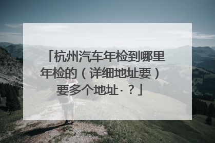 杭州汽车年检到哪里年检的（详细地址要）要多个地址·？