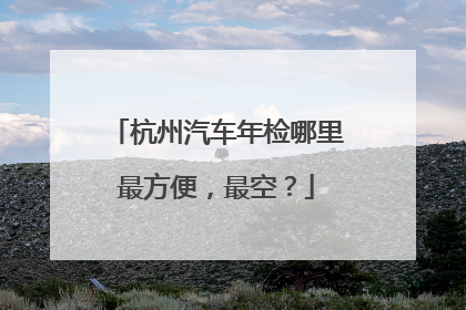杭州汽车年检哪里最方便，最空？