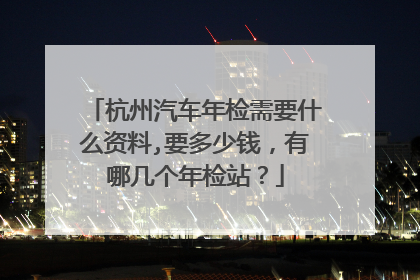 杭州汽车年检需要什么资料,要多少钱，有哪几个年检站？