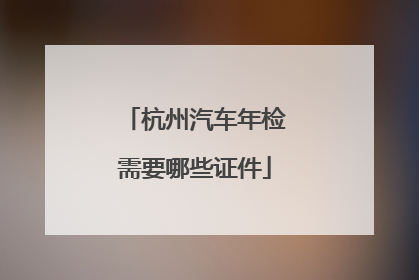 杭州汽车年检需要哪些证件