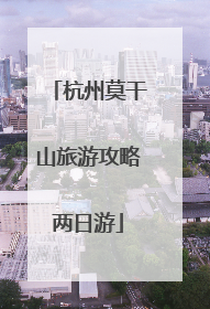 杭州莫干山旅游攻略两日游