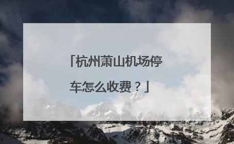 杭州萧山机场停车怎么收费？