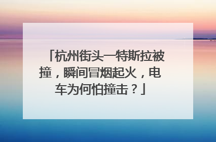 杭州街头一特斯拉被撞，瞬间冒烟起火，电车为何怕撞击？