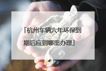 杭州车辆六年环保到期后应到哪里办理