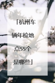 杭州车辆年检地点55个是哪些