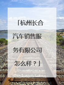 杭州长合汽车销售服务有限公司怎么样？