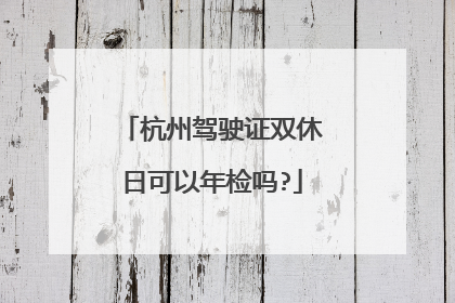 杭州驾驶证双休日可以年检吗?