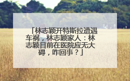林志颖开特斯拉遭遇车祸，林志颖家人：林志颖目前在医院应无大碍，咋回事？