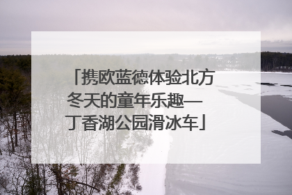 携欧蓝德体验北方冬天的童年乐趣——丁香湖公园滑冰车