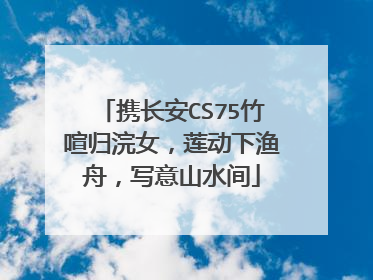 携长安CS75竹喧归浣女，莲动下渔舟，写意山水间