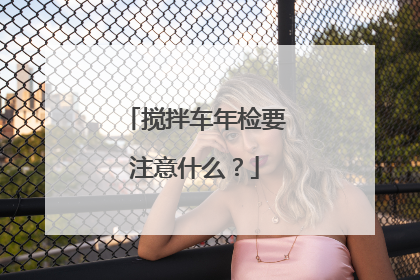 搅拌车年检要注意什么？