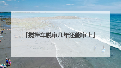 搅拌车脱审几年还能审上