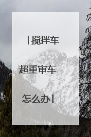 搅拌车超重审车怎么办