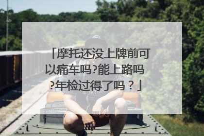 摩托还没上牌前可以痛车吗?能上路吗?年检过得了吗？