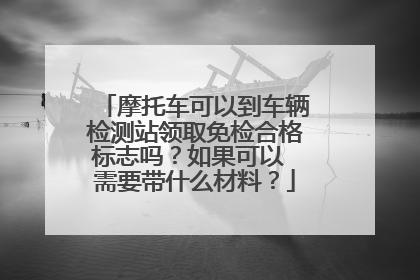 摩托车可以到车辆检测站领取免检合格标志吗？如果可以 需要带什么材料？