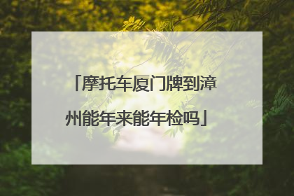 摩托车厦门牌到漳州能年来能年检吗