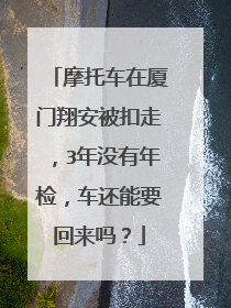 摩托车在厦门翔安被扣走，3年没有年检，车还能要回来吗？