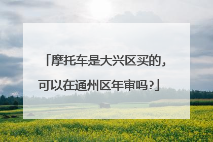 摩托车是大兴区买的,可以在通州区年审吗?