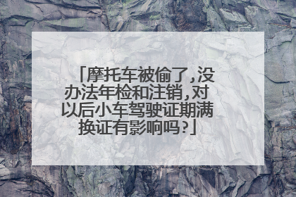 摩托车被偷了,没办法年检和注销,对以后小车驾驶证期满换证有影响吗?