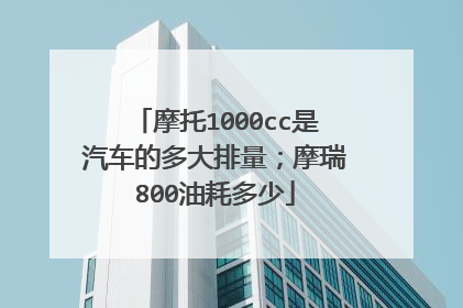 摩托1000cc是汽车的多大排量；摩瑞800油耗多少