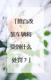 擅自改装车辆将受到什么处罚？