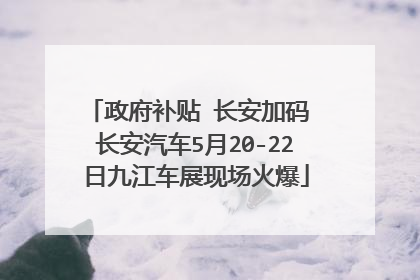 政府补贴 长安加码 长安汽车5月20-22日九江车展现场火爆
