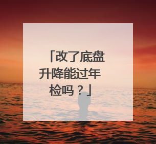 改了底盘升降能过年检吗？