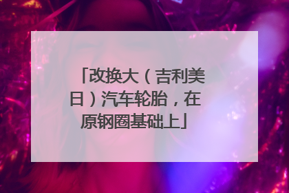 改换大（吉利美日）汽车轮胎，在原钢圈基础上