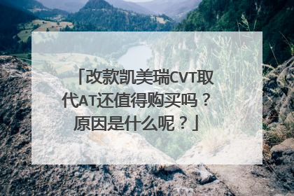 改款凯美瑞CVT取代AT还值得购买吗？原因是什么呢？
