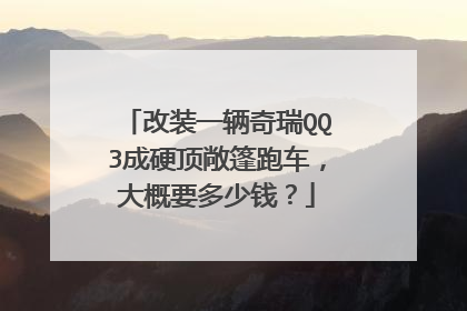 改装一辆奇瑞QQ3成硬顶敞篷跑车，大概要多少钱？