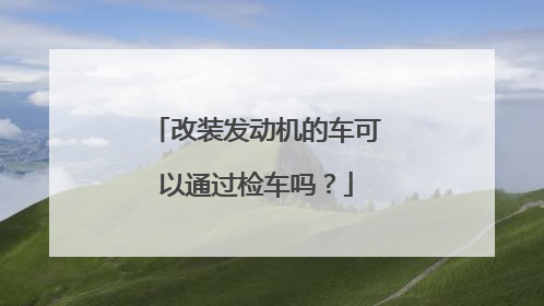 改装发动机的车可以通过检车吗？