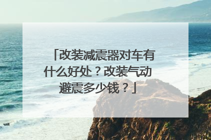 改装减震器对车有什么好处？改装气动避震多少钱？