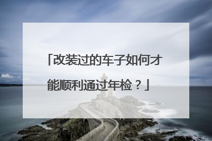 改装过的车子如何才能顺利通过年检？