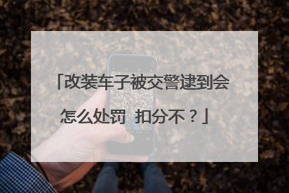 改装车子被交警逮到会怎么处罚 扣分不？