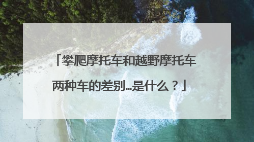 攀爬摩托车和越野摩托车两种车的差别…是什么？
