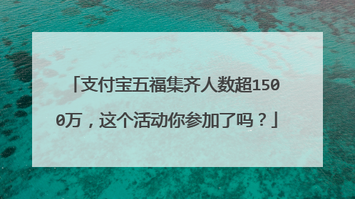 支付宝五福集齐人数超1500万，这个活动你参加了吗？