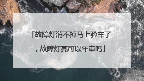 故障灯消不掉马上验车了，故障灯亮可以年审吗